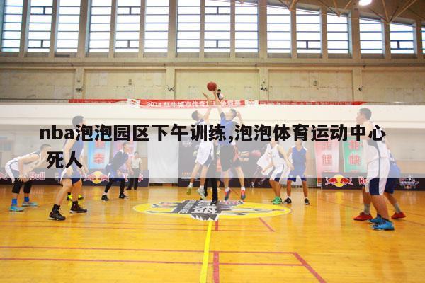 nba泡泡园区下午训练,泡泡体育运动中心 死人