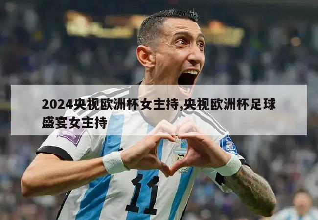 2024央视欧洲杯女主持,央视欧洲杯足球盛宴女主持