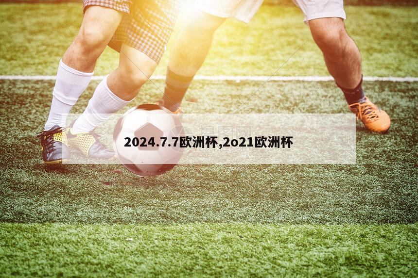 2024.7.7欧洲杯,2o21欧洲杯