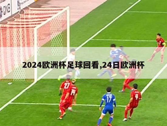 2024欧洲杯足球回看,24日欧洲杯