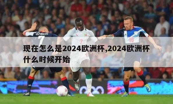 现在怎么是2024欧洲杯,2024欧洲杯什么时候开始