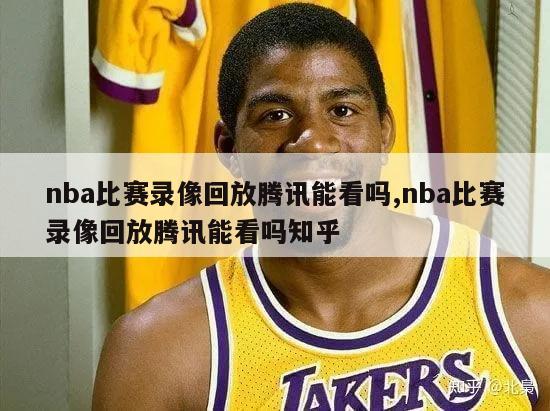 nba比赛录像回放腾讯能看吗,nba比赛录像回放腾讯能看吗知乎