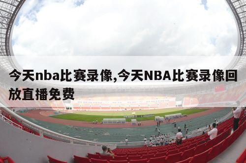 今天nba比赛录像,今天NBA比赛录像回放直播免费