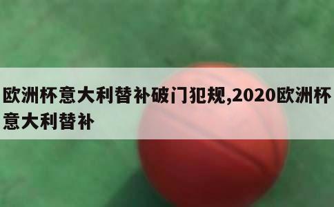 欧洲杯意大利替补破门犯规,2020欧洲杯意大利替补