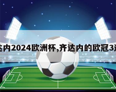 齐达内2024欧洲杯,齐达内的欧冠3连冠