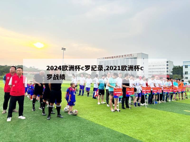 2024欧洲杯c罗纪录,2021欧洲杯c罗战绩