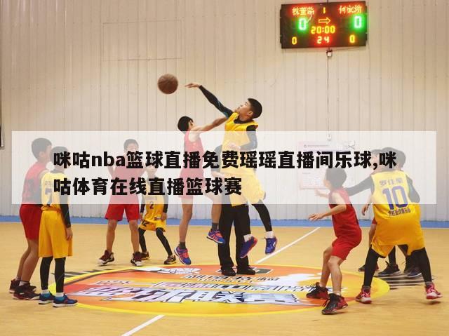 咪咕nba篮球直播免费瑶瑶直播间乐球,咪咕体育在线直播篮球赛