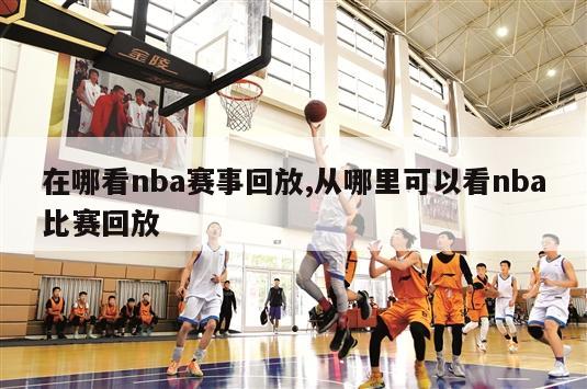 在哪看nba赛事回放,从哪里可以看nba比赛回放