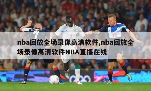 nba回放全场录像高清软件,nba回放全场录像高清软件NBA直播在线