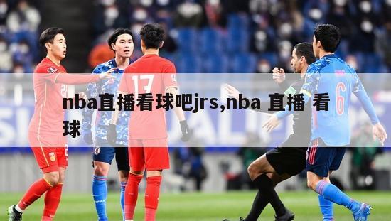 nba直播看球吧jrs,nba 直播 看球