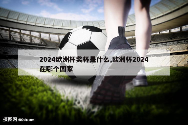 2024欧洲杯奖杯是什么,欧洲杯2024在哪个国家