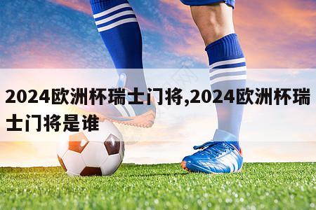 2024欧洲杯瑞士门将,2024欧洲杯瑞士门将是谁