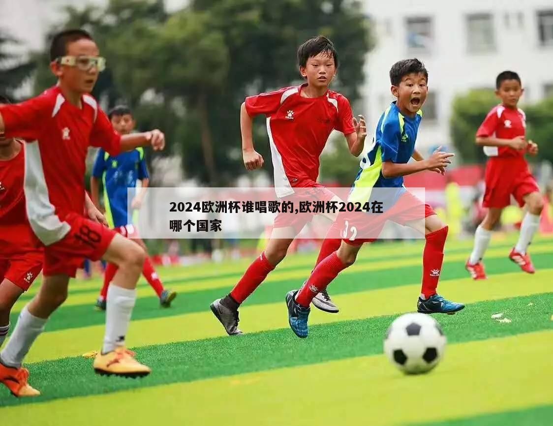 2024欧洲杯谁唱歌的,欧洲杯2024在哪个国家