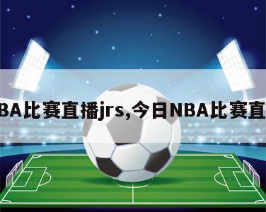 NBA比赛直播jrs,今日NBA比赛直播