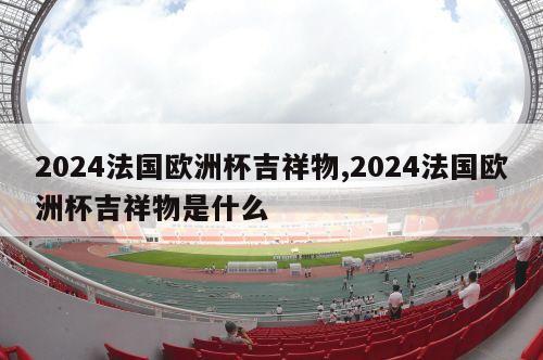 2024法国欧洲杯吉祥物,2024法国欧洲杯吉祥物是什么