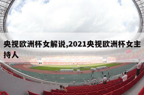 央视欧洲杯女解说,2021央视欧洲杯女主持人