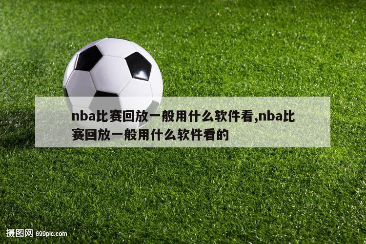 nba比赛回放一般用什么软件看,nba比赛回放一般用什么软件看的