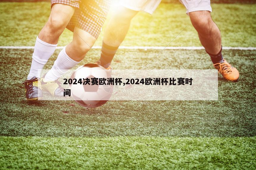 2024决赛欧洲杯,2024欧洲杯比赛时间