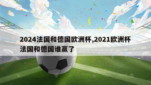 2024法国和德国欧洲杯,2021欧洲杯法国和德国谁赢了