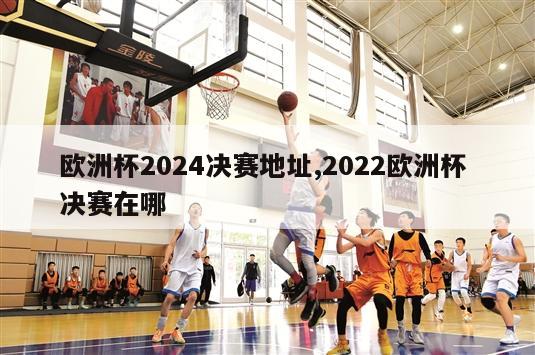 欧洲杯2024决赛地址,2022欧洲杯 决赛在哪