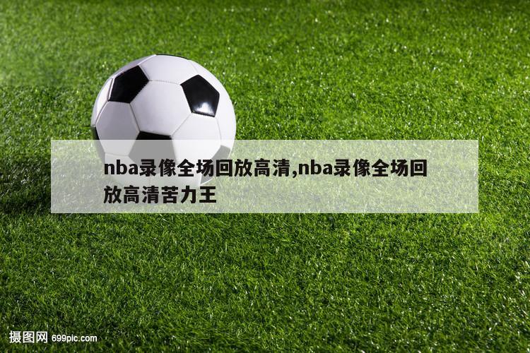 nba录像全场回放高清,nba录像全场回放高清苦力王