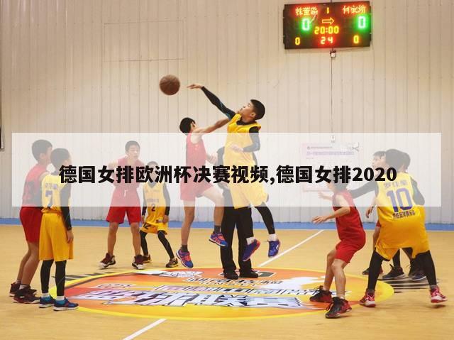 德国女排欧洲杯决赛视频,德国女排2020