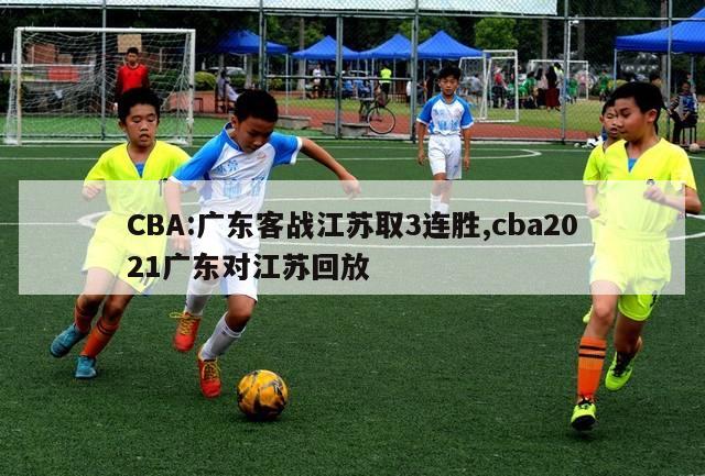 CBA:广东客战江苏取3连胜,cba2021广东对江苏回放