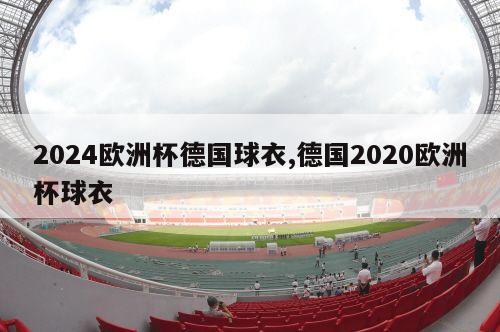 2024欧洲杯德国球衣,德国2020欧洲杯球衣