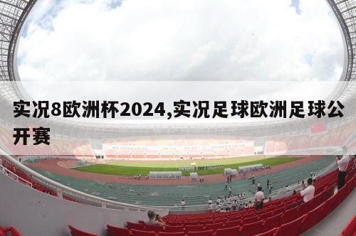 实况8欧洲杯2024,实况足球欧洲足球公开赛