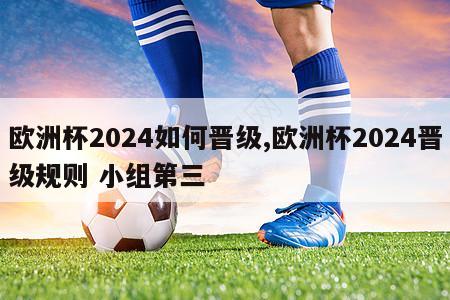 欧洲杯2024如何晋级,欧洲杯2024晋级规则 小组第三