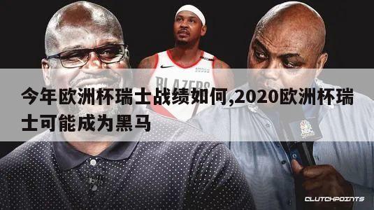 今年欧洲杯瑞士战绩如何,2020欧洲杯瑞士可能成为黑马