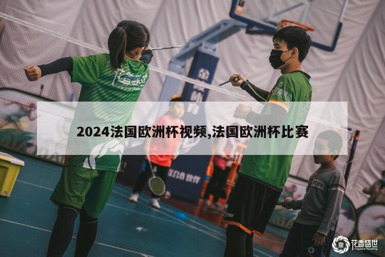 2024法国欧洲杯视频,法国欧洲杯比赛