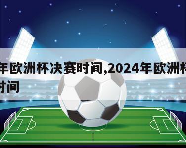 24年欧洲杯决赛时间,2024年欧洲杯决赛时间