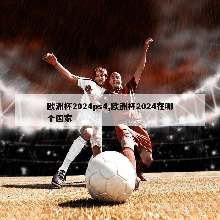 欧洲杯2024ps4,欧洲杯2024在哪个国家