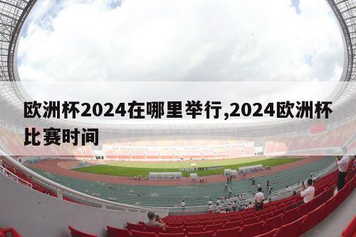 欧洲杯2024在哪里举行,2024欧洲杯比赛时间