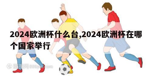 2024欧洲杯什么台,2024欧洲杯在哪个国家举行