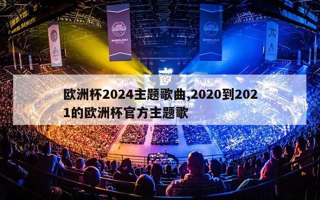 欧洲杯2024主题歌曲,2020到2021的欧洲杯官方主题歌