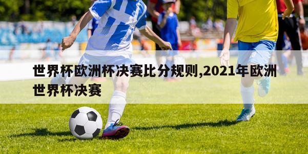 世界杯欧洲杯决赛比分规则,2021年欧洲世界杯决赛