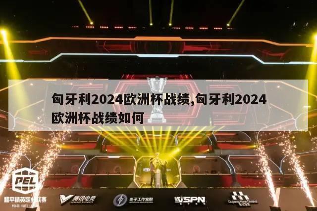 匈牙利2024欧洲杯战绩,匈牙利2024欧洲杯战绩如何