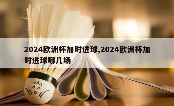 2024欧洲杯加时进球,2024欧洲杯加时进球哪几场