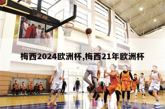 梅西2024欧洲杯,梅西21年欧洲杯