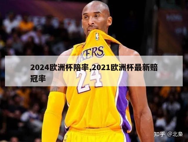 2024欧洲杯陪率,2021欧洲杯最新赔冠率