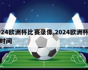 2024欧洲杯比赛录像,2024欧洲杯比赛时间