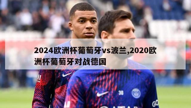 2024欧洲杯葡萄牙vs波兰,2020欧洲杯葡萄牙对战德国