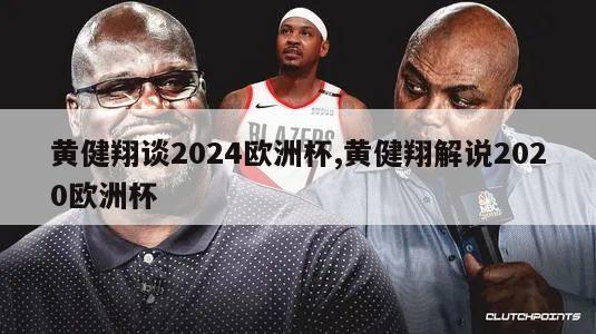 黄健翔谈2024欧洲杯,黄健翔解说2020欧洲杯